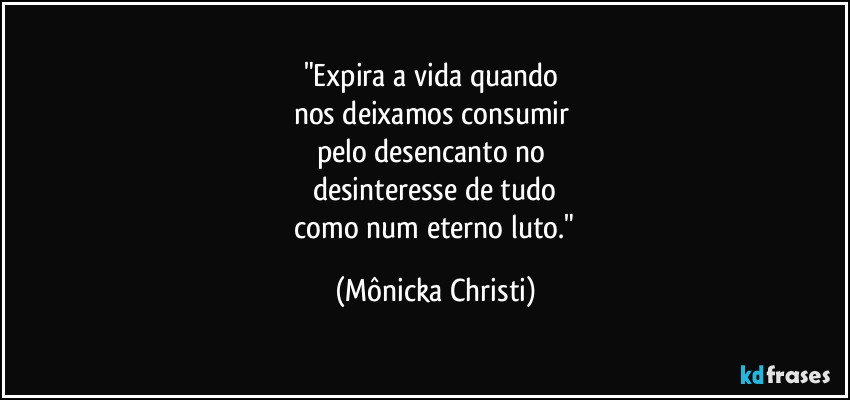 "Expira a vida quando 
nos deixamos consumir 
pelo desencanto no 
desinteresse de tudo
 como num eterno luto." (Mônicka Christi)