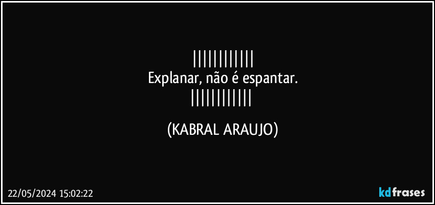 
Explanar, não é espantar.
 (KABRAL ARAUJO)