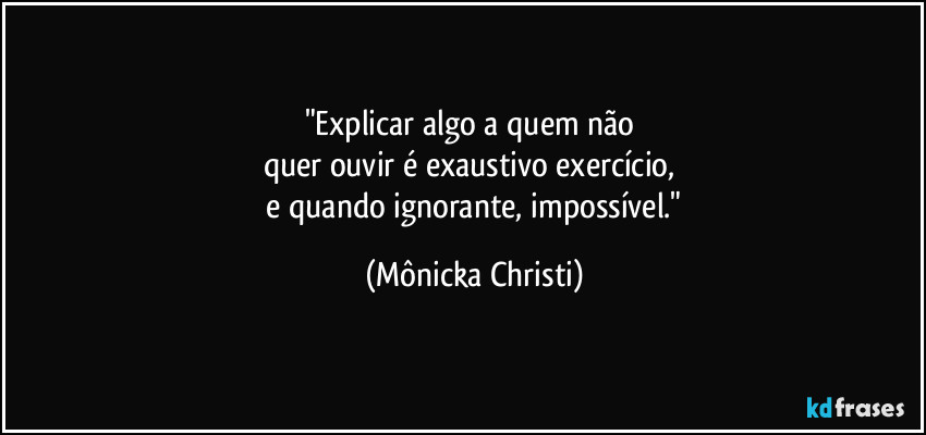 "Explicar algo a quem não 
quer ouvir é exaustivo exercício, 
 e quando ignorante, impossível." (Mônicka Christi)