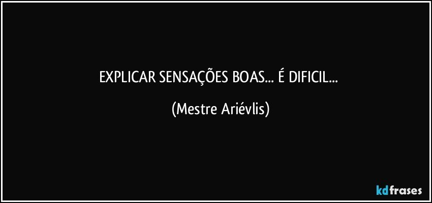 EXPLICAR SENSAÇÕES BOAS... É DIFICIL... (Mestre Ariévlis)