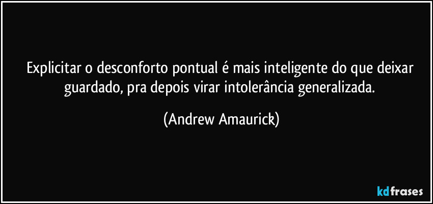 Explicitar o desconforto pontual é mais inteligente do que deixar guardado, pra depois virar intolerância generalizada. (Andrew Amaurick)