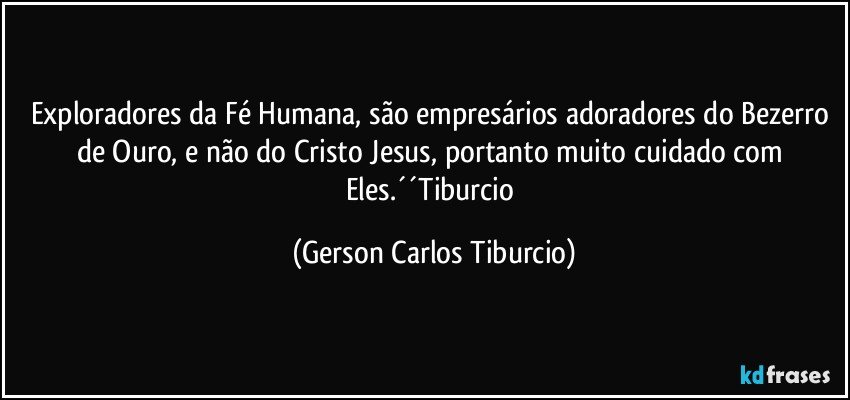 Exploradores da Fé Humana, são empresários adoradores do Bezerro de Ouro, e não do Cristo Jesus, portanto muito cuidado com Eles.´´Tiburcio (Gerson Carlos Tiburcio)