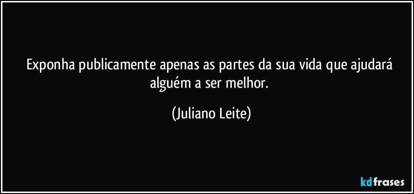 Exponha publicamente apenas as partes da sua vida que ajudará alguém a ser melhor. (Juliano Leite)