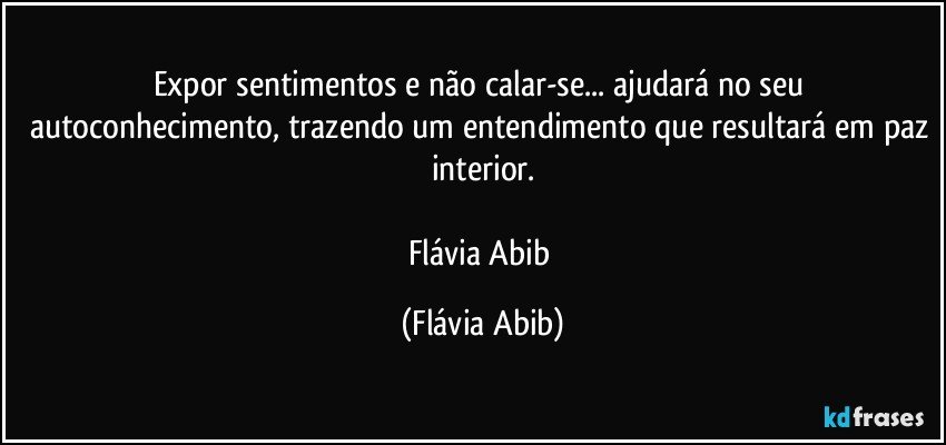 Expor sentimentos e não calar-se... ajudará no seu autoconhecimento, trazendo um entendimento que resultará em paz interior.

Flávia Abib (Flávia Abib)