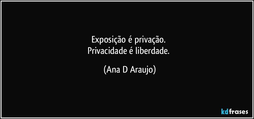 Exposição é privação. 
Privacidade é liberdade. (Ana D Araujo)
