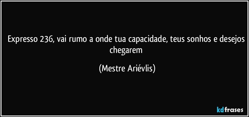 Expresso 236, vai rumo a onde tua capacidade, teus sonhos e desejos chegarem (Mestre Ariévlis)