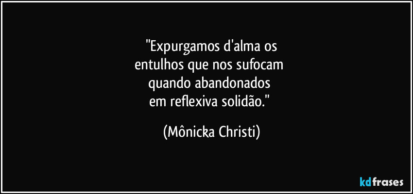 "Expurgamos d'alma os
entulhos que nos sufocam 
quando abandonados 
em reflexiva solidão." (Mônicka Christi)