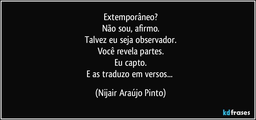 Extemporâneo?
Não sou, afirmo.
Talvez eu seja observador.
Você revela partes.
Eu capto.
E as traduzo em versos... (Nijair Araújo Pinto)