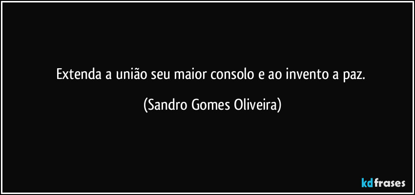 Extenda a união seu maior consolo e ao invento a paz. (Sandro Gomes Oliveira)