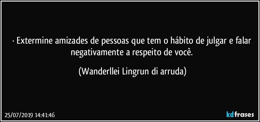 · Extermine amizades de pessoas que tem o hábito de julgar e falar negativamente a respeito de você. (Wanderllei Lingrun di arruda)