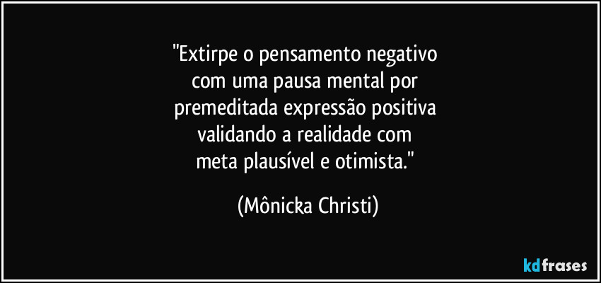 "Extirpe o pensamento negativo 
com uma pausa mental por 
premeditada expressão positiva 
validando a realidade com 
meta plausível e otimista." (Mônicka Christi)
