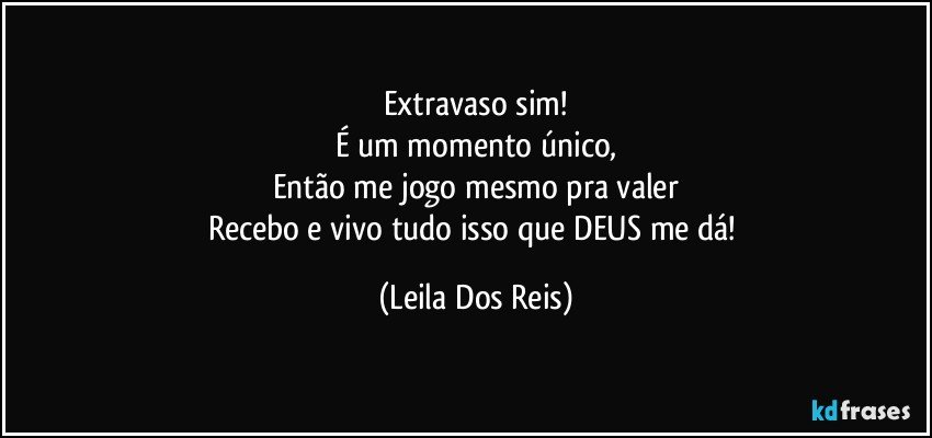 Extravaso sim!
É um momento único,
Então me jogo mesmo pra valer
Recebo e vivo tudo isso que DEUS me dá! (Leila Dos Reis)