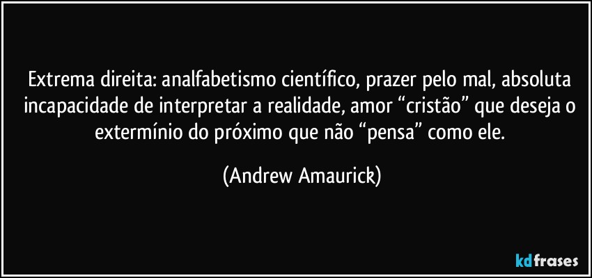 Extrema direita: analfabetismo científico,  prazer pelo mal, absoluta incapacidade de interpretar a realidade, amor “cristão” que deseja o extermínio do próximo que não “pensa” como ele. (Andrew Amaurick)