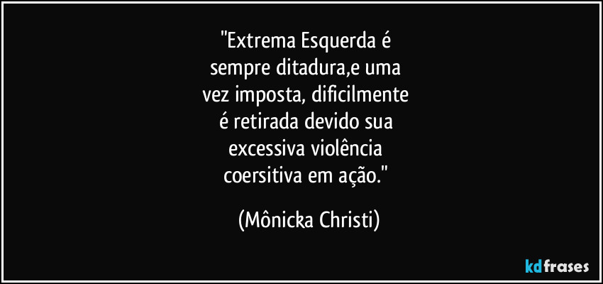 "Extrema Esquerda é 
sempre ditadura,e uma 
vez imposta, dificilmente  
é retirada devido sua 
excessiva violência 
coersitiva em ação." (Mônicka Christi)