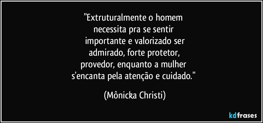 "Extruturalmente o  homem 
necessita pra se sentir 
importante e valorizado ser
 admirado, forte protetor, 
provedor, enquanto a mulher 
s'encanta pela atenção e cuidado." (Mônicka Christi)