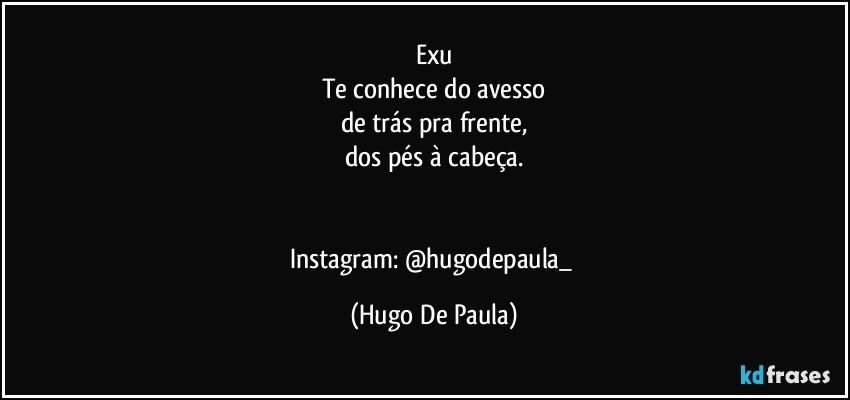 Exu
Te conhece do avesso
de trás pra frente,
dos pés à cabeça.


Instagram: @hugodepaula_ (Hugo De Paula)