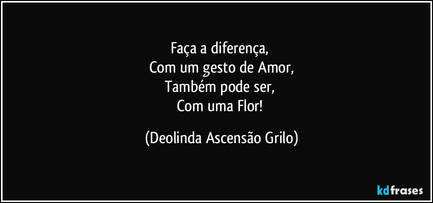 Faça a diferença, 
Com um gesto de Amor,
Também pode ser, 
Com uma Flor! (Deolinda Ascensão Grilo)
