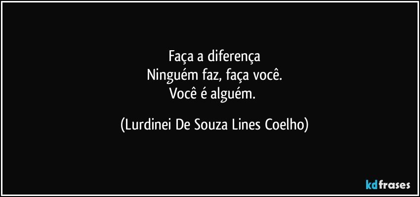 Faça a diferença
Ninguém faz, faça você.
Você é alguém. (Lurdinei De Souza Lines Coelho)