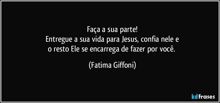 Faça a sua parte!
Entregue a sua vida para Jesus, confia nele e
o resto Ele se encarrega de fazer por você. (Fatima Giffoni)