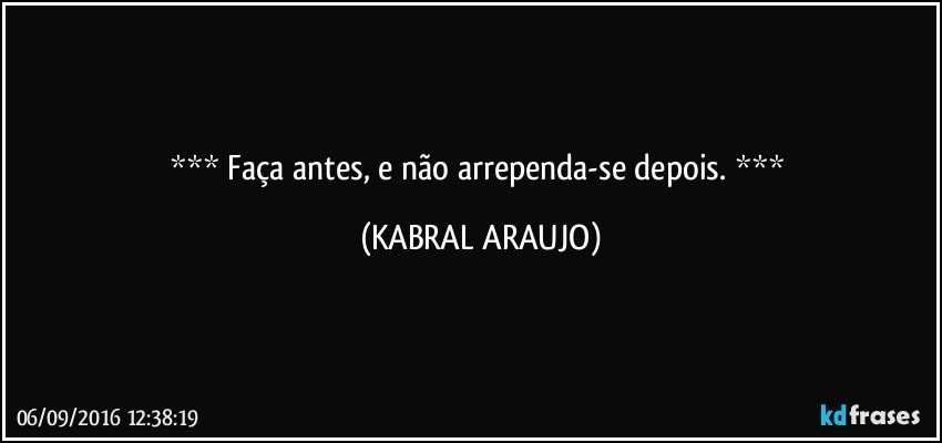     Faça antes, e não arrependa-se depois.     (KABRAL ARAUJO)