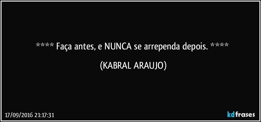    Faça antes, e NUNCA se arrependa depois.    (KABRAL ARAUJO)