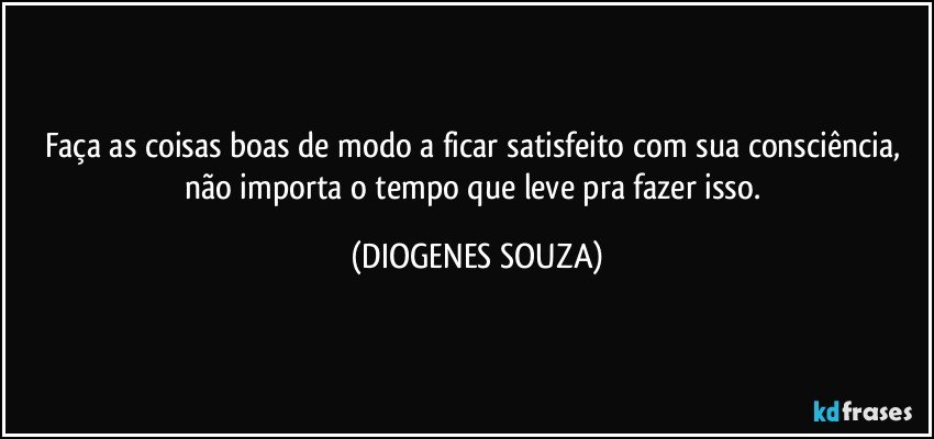 Faça as coisas boas de modo a ficar satisfeito com sua consciência, não importa o tempo que leve pra fazer isso. (DIOGENES SOUZA)