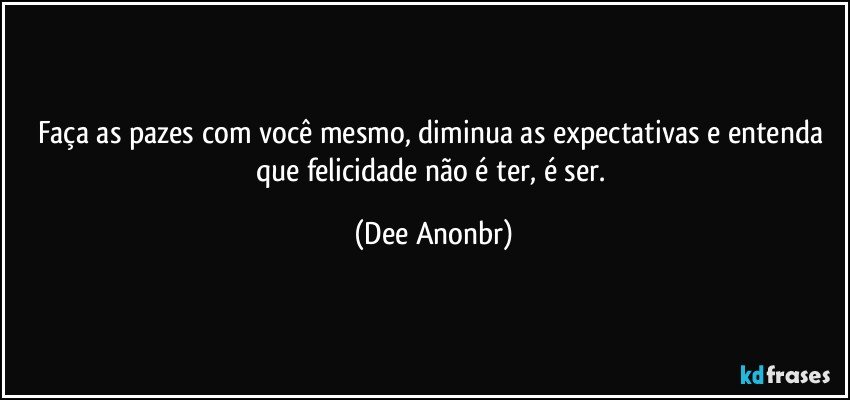 Faça as pazes com você mesmo, diminua as expectativas e entenda que felicidade não é ter, é ser. (Dee Anonbr)