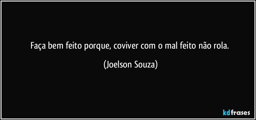 Faça bem feito porque, coviver com o mal feito não rola. (Joelson Souza)