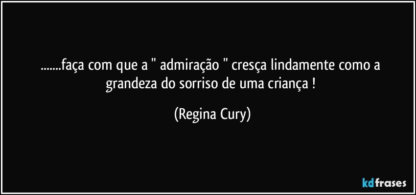 ...faça com que a " admiração "  cresça lindamente como a grandeza do sorriso de uma criança ! (Regina Cury)