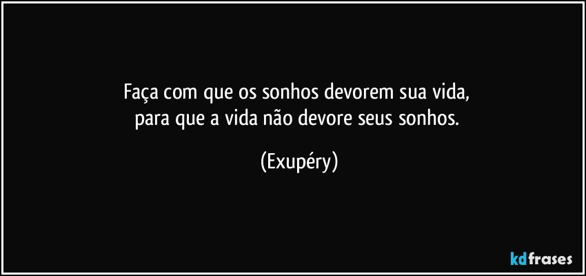 Faça com que os sonhos devorem sua vida, 
para que a vida não devore seus sonhos. (Exupéry)