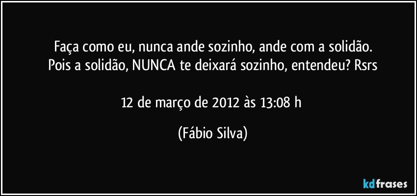 Faça como eu, nunca ande sozinho, ande com a solidão.
Pois a solidão, NUNCA te deixará sozinho, entendeu? Rsrs

12 de março de 2012 às 13:08 h (Fábio Silva)