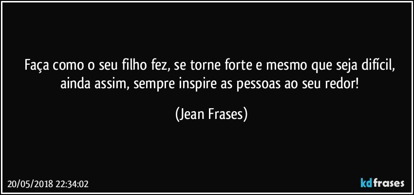 Faça como o seu filho fez, se torne forte e mesmo que seja difícil, ainda assim, sempre inspire as pessoas ao seu redor! (Jean Frases)