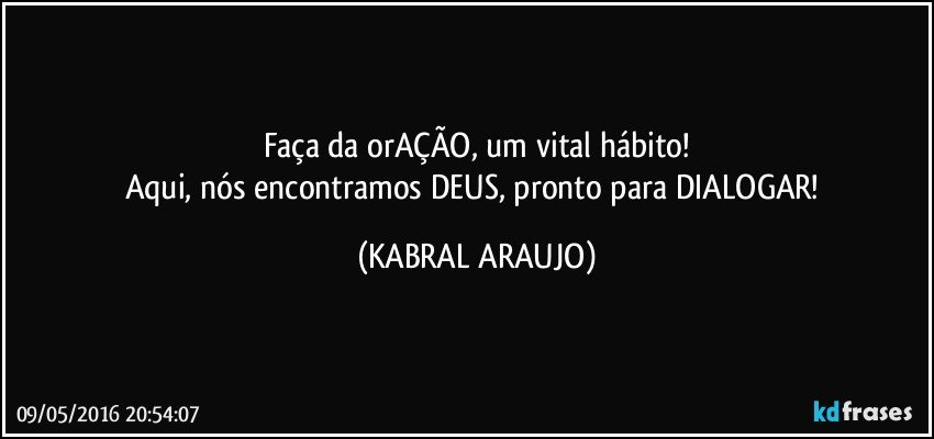 Faça da orAÇÃO, um vital hábito!
Aqui, nós encontramos DEUS, pronto para DIALOGAR! (KABRAL ARAUJO)