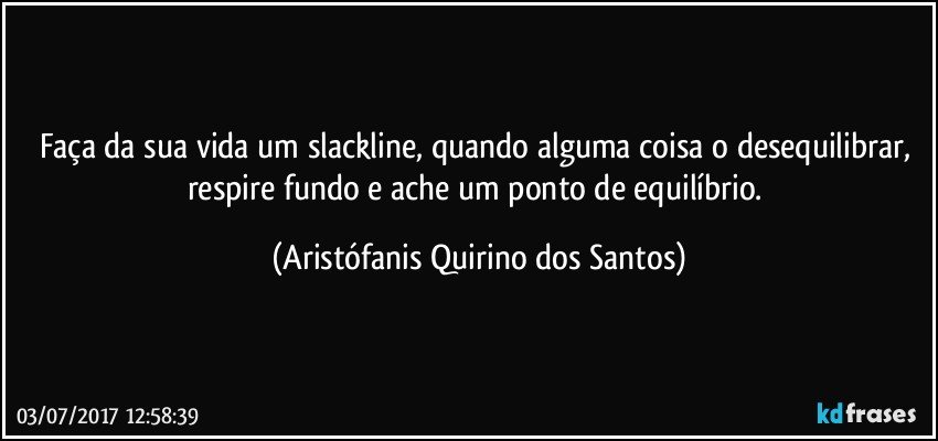 Faça da sua vida um slackline, quando alguma coisa o desequilibrar, respire fundo e ache um ponto de equilíbrio. (Aristófanis Quirino dos Santos)