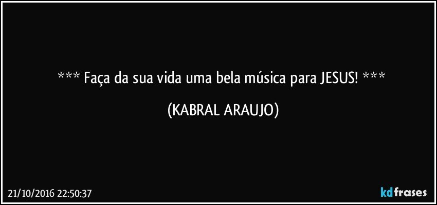  Faça da sua vida uma bela música para JESUS!  (KABRAL ARAUJO)