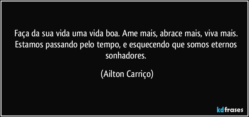 Faça da sua vida uma vida boa. Ame mais, abrace mais, viva mais. Estamos passando pelo tempo, e esquecendo que somos eternos sonhadores. (Ailton Carriço)