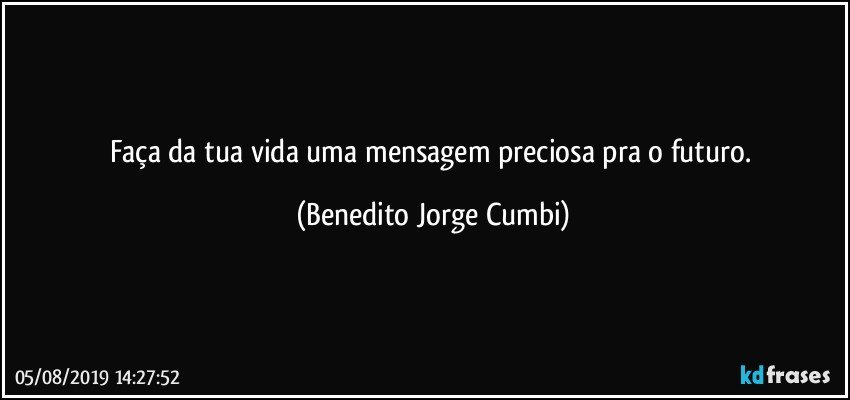 Faça da tua vida uma mensagem preciosa pra o futuro. (Benedito Jorge Cumbi)