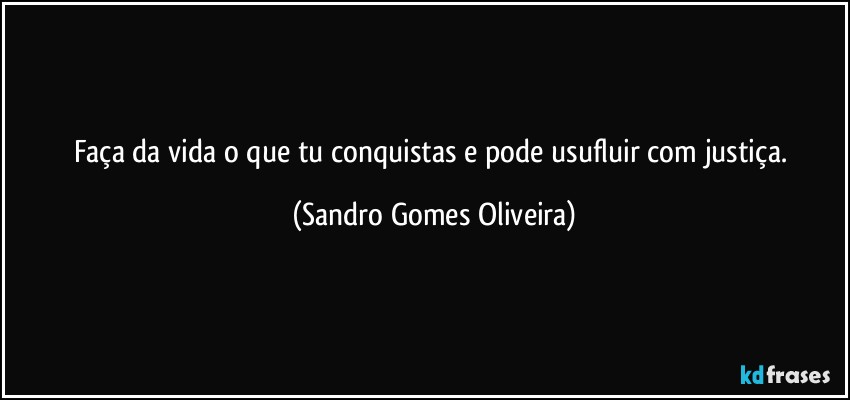 Faça da vida o que tu conquistas e pode usufluir com justiça. (Sandro Gomes Oliveira)