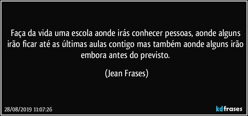 Faça da vida uma escola aonde irás conhecer pessoas, aonde alguns irão ficar até as últimas aulas contigo mas também aonde alguns irão embora antes do previsto. (Jean Frases)