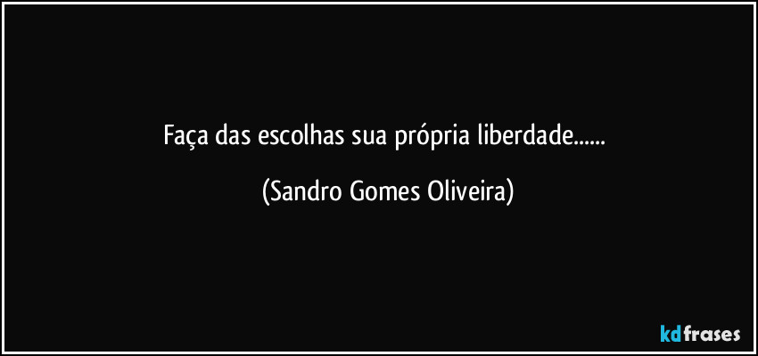 Faça das escolhas sua própria liberdade... (Sandro Gomes Oliveira)