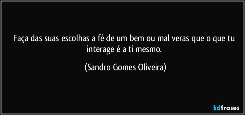 Faça das suas escolhas a fé de um bem ou mal veras que o que tu interage é a ti mesmo. (Sandro Gomes Oliveira)