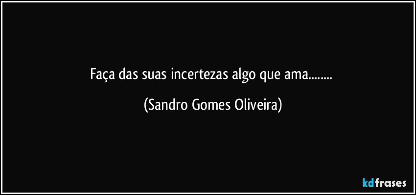 Faça das suas incertezas algo que ama... (Sandro Gomes Oliveira)