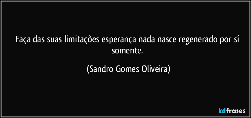 Faça das suas limitações esperança nada nasce regenerado por sí somente. (Sandro Gomes Oliveira)