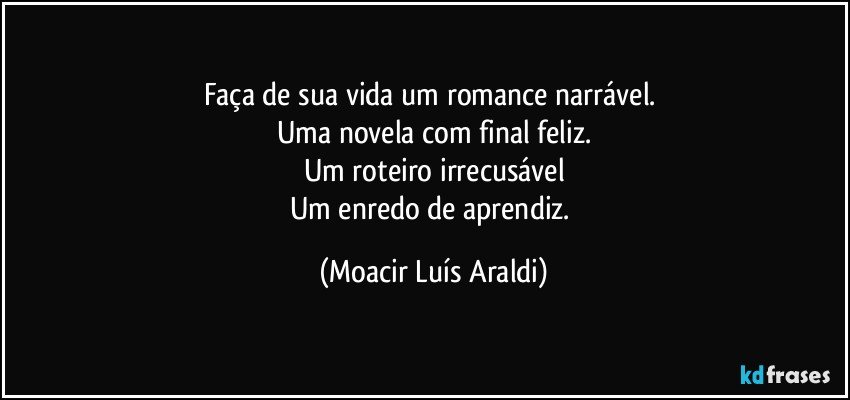 Faça de sua vida um romance narrável.   
Uma novela com final feliz.
Um roteiro irrecusável
Um enredo de aprendiz. (Moacir Luís Araldi)