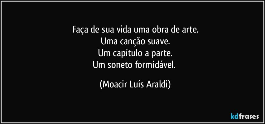 Faça de sua vida uma obra de arte.
Uma canção suave.
Um capítulo a parte.
Um soneto formidável. (Moacir Luís Araldi)