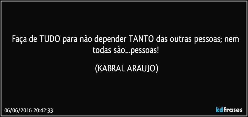 Faça de TUDO para não depender TANTO das outras pessoas; nem todas são...pessoas! (KABRAL ARAUJO)