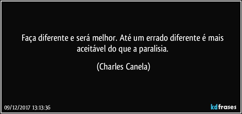 Faça diferente e será melhor. Até um errado diferente é mais aceitável do que a paralisia. (Charles Canela)