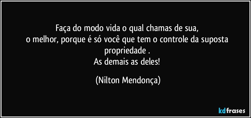 Faça do modo vida o qual chamas de sua, 
o melhor, porque é só você que tem o controle da suposta propriedade . 
As demais as deles! (Nilton Mendonça)