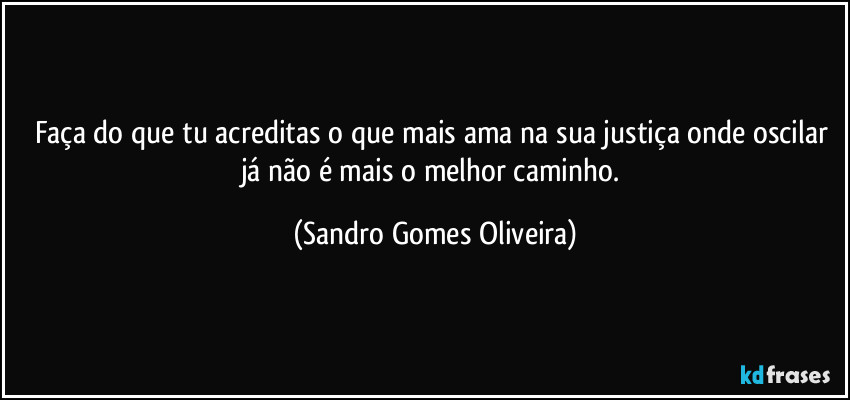 Faça do que tu acreditas o que mais ama na sua justiça onde oscilar já não é mais o melhor caminho. (Sandro Gomes Oliveira)