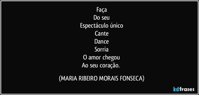 Faça
Do seu
Espectáculo único
Cante
Dance
Sorria
O amor chegou
Ao seu coração. (MARIA RIBEIRO MORAIS FONSECA)